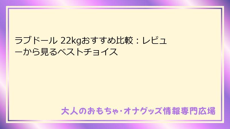 ラブドール 22kgおすすめ比較：レビューから見るベストチョイス