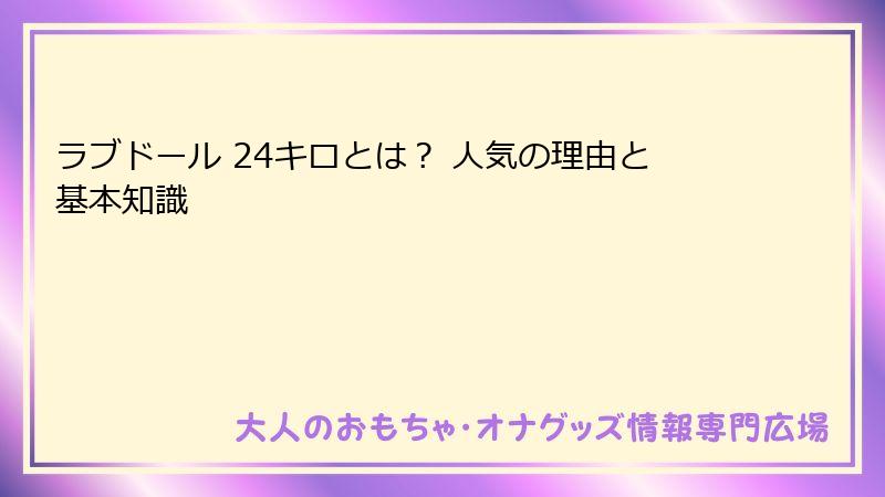 ラブドール 24キロとは？ 人気の理由と基本知識