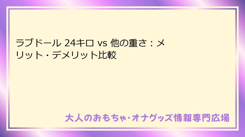 ラブドール 24キロ vs 他の重さ：メリット・デメリット比較