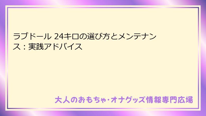 ラブドール 24キロの選び方とメンテナンス：実践アドバイス