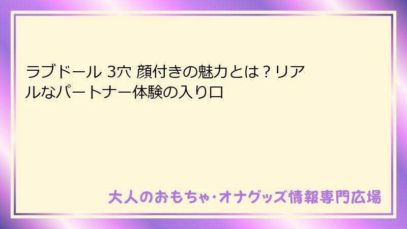 ラブドール 3穴 顔付きの魅力とは?リアルなパートナー体験の入り口