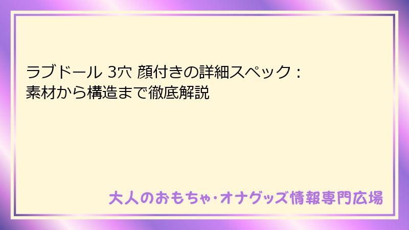 ラブドール 3穴 顔付きの詳細スペック:素材から構造まで徹底解説