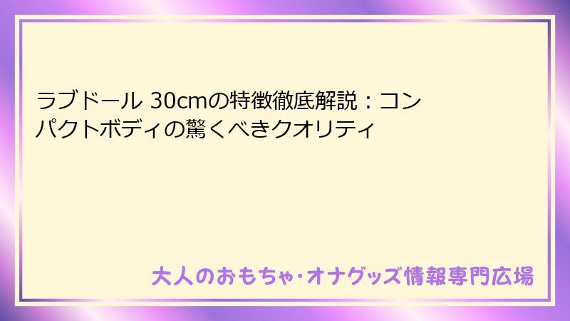 ラブドール 30cmの特徴徹底解説:コンパクトボディの驚くべきクオリティ
