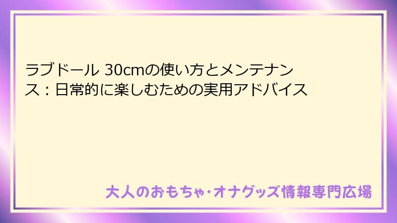 ラブドール 30cmの使い方とメンテナンス:日常的に楽しむための実用アドバイス