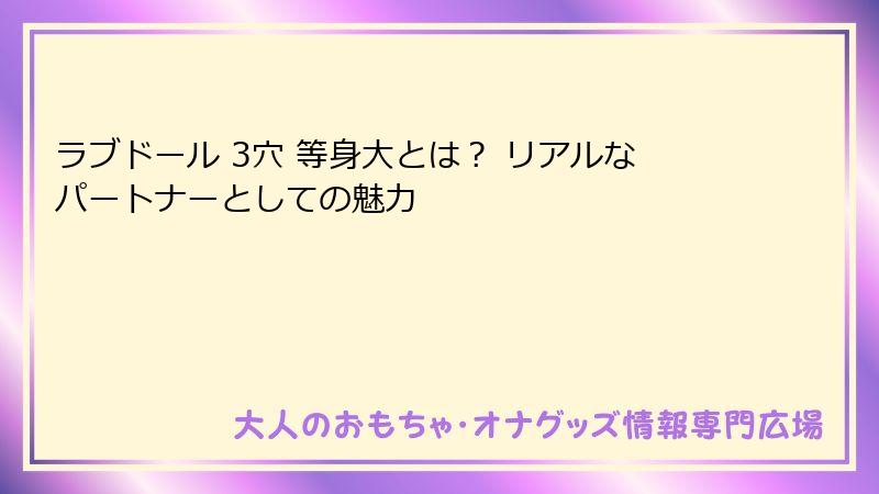 ラブドール 3穴 等身大とは？ リアルなパートナーとしての魅力