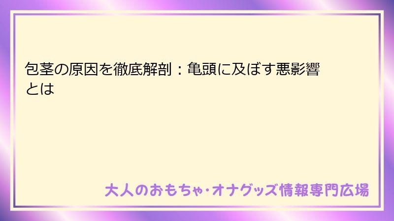 包茎の原因を徹底解剖：亀頭に及ぼす悪影響とは