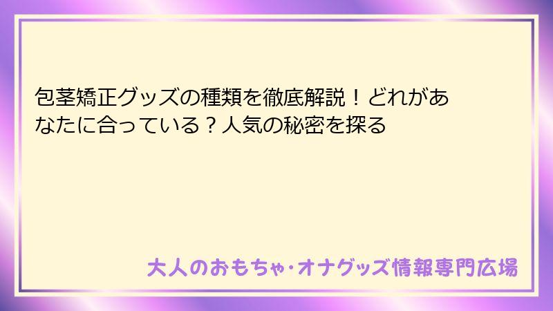 包茎矯正グッズの種類を徹底解説！どれがあなたに合っている？人気の秘密を探る