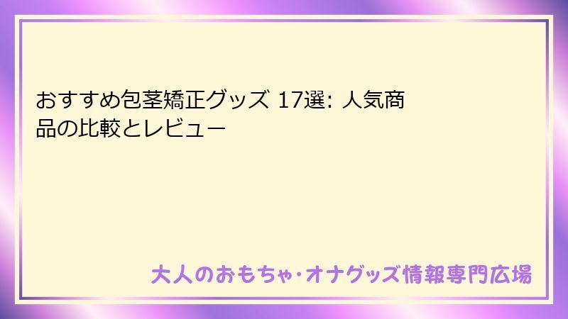 おすすめ包茎矯正グッズ 17選: 人気商品の比較とレビュー
