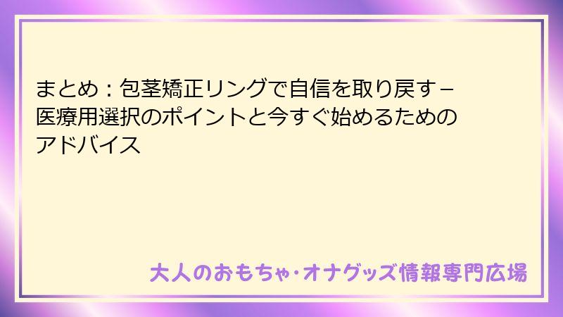 まとめ：包茎矯正リングで自信を取り戻す－医療用選択のポイントと今すぐ始めるためのアドバイス