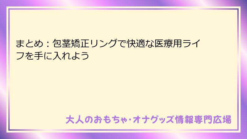 まとめ：包茎矯正リングで快適な医療用ライフを手に入れよう