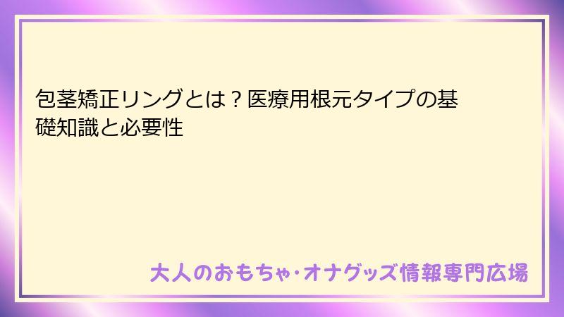 包茎矯正リングとは？医療用根元タイプの基礎知識と必要性
