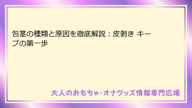 包茎の種類と原因を徹底解説：皮剥き キープの第一歩
