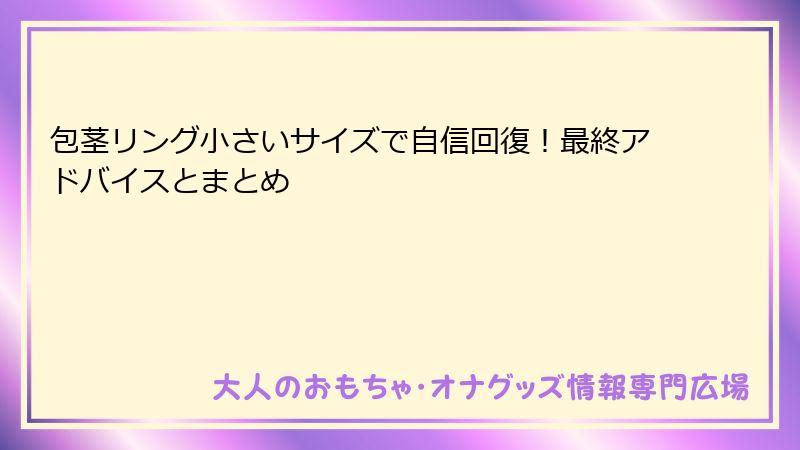 包茎リング小さいサイズで自信回復!最終アドバイスとまとめ