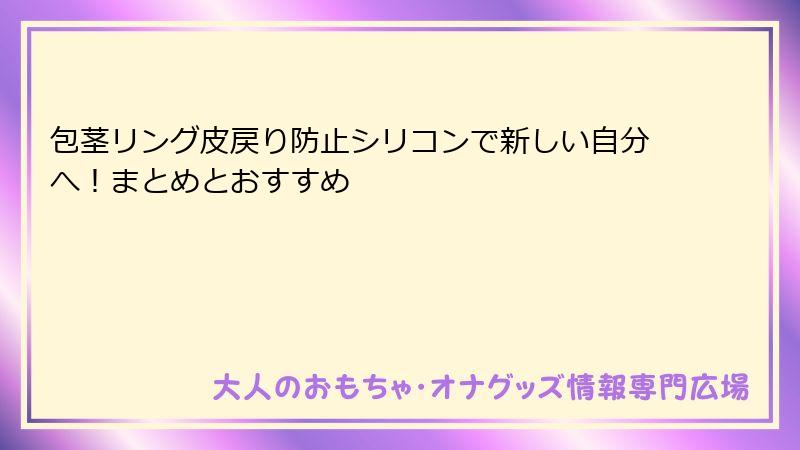 包茎リング皮戻り防止シリコンで新しい自分へ！まとめとおすすめ