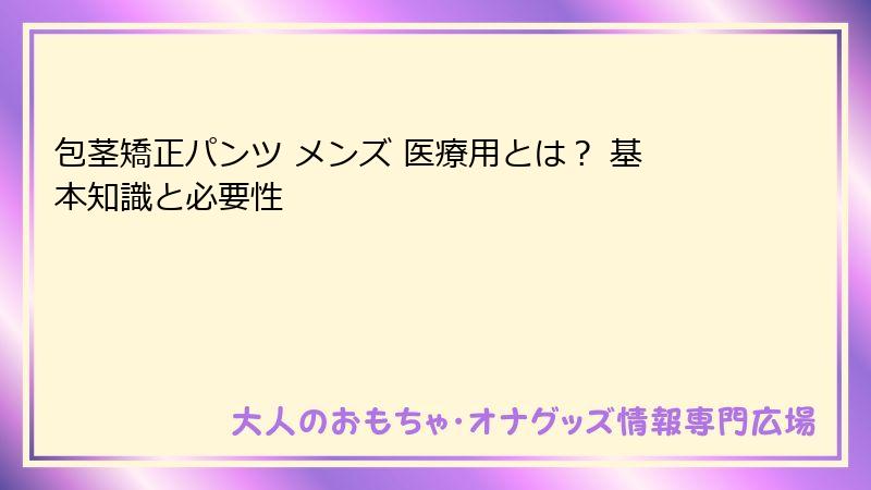 包茎矯正パンツ メンズ 医療用とは？ 基本知識と必要性