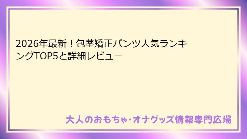 2026年最新！包茎矯正パンツ人気ランキングTOP5と詳細レビュー