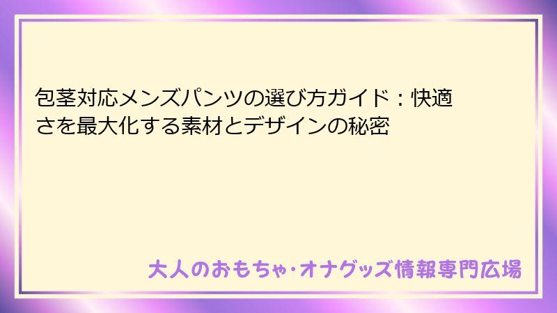 包茎対応メンズパンツの選び方ガイド：快適さを最大化する素材とデザインの秘密