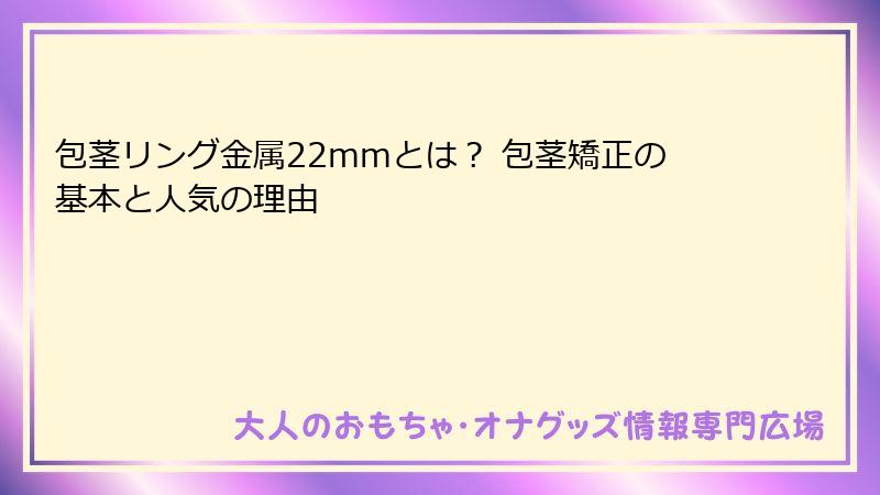 包茎リング金属22mmとは？ 包茎矯正の基本と人気の理由