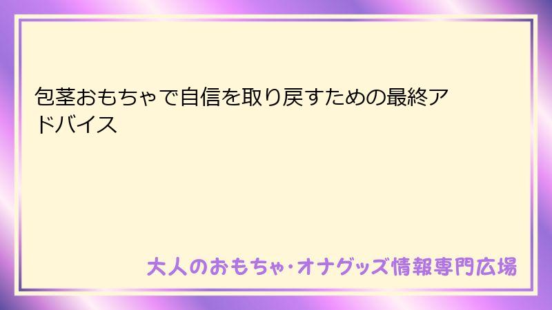 包茎おもちゃで自信を取り戻すための最終アドバイス