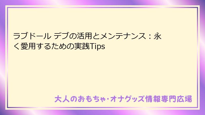 ラブドール デブの活用とメンテナンス：永く愛用するための実践Tips