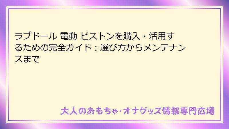 ラブドール 電動 ピストンを購入・活用するための完全ガイド：選び方からメンテナンスまで