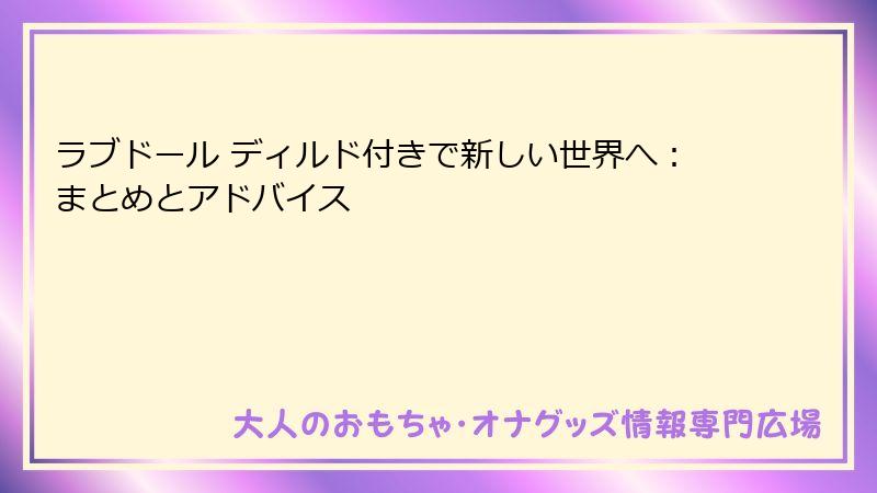 ラブドール ディルド付きで新しい世界へ：まとめとアドバイス