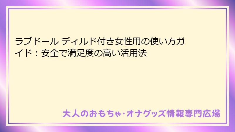 ラブドール ディルド付き女性用の使い方ガイド:安全で満足度の高い活用法