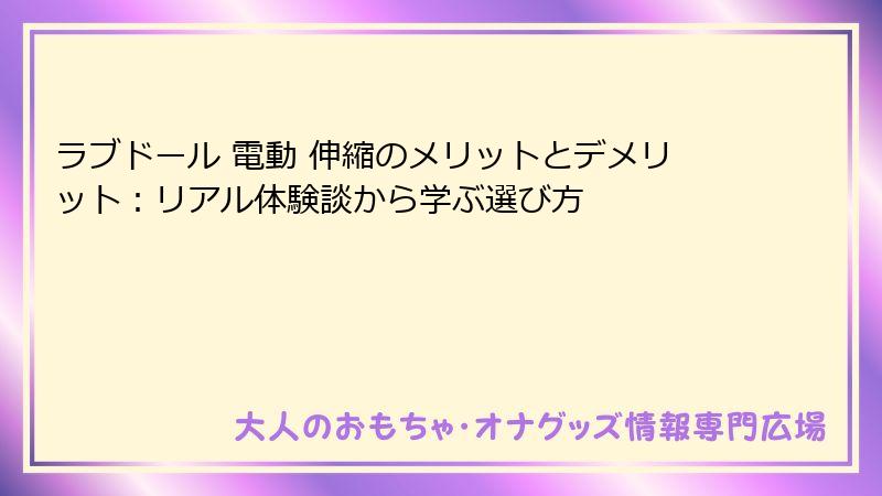ラブドール 電動 伸縮のメリットとデメリット：リアル体験談から学ぶ選び方