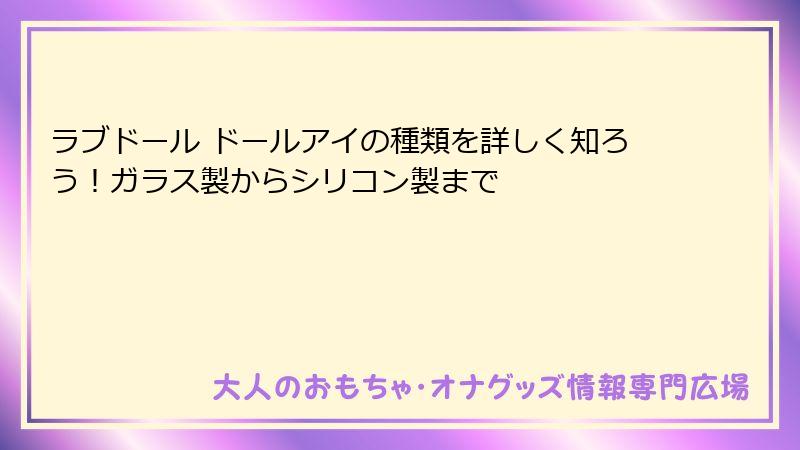 ラブドール ドールアイの種類を詳しく知ろう！ガラス製からシリコン製まで