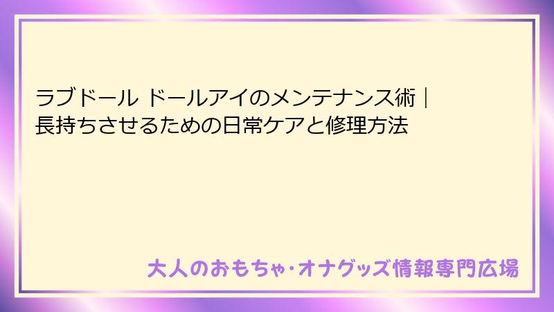 ラブドール ドールアイのメンテナンス術｜長持ちさせるための日常ケアと修理方法