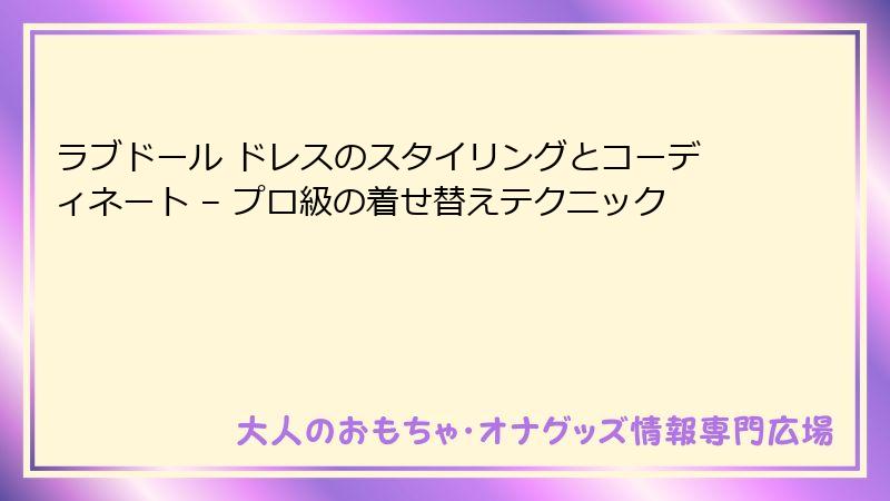 ラブドール ドレスのスタイリングとコーディネート – プロ級の着せ替えテクニック