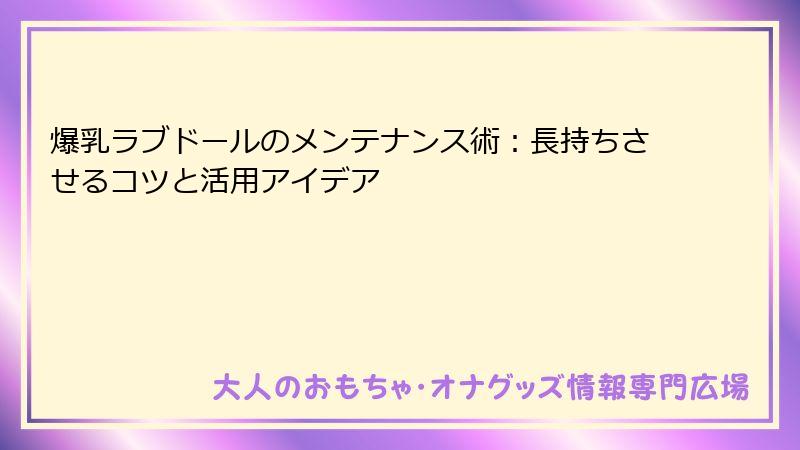 爆乳ラブドールのメンテナンス術：長持ちさせるコツと活用アイデア