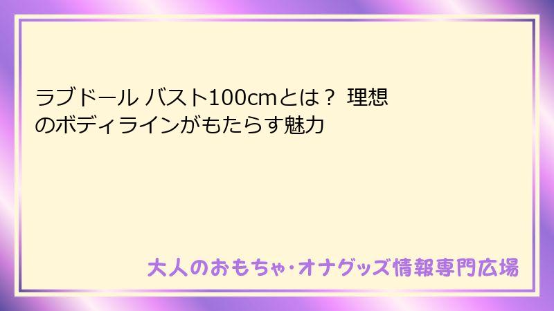 ラブドール バスト100cmとは？ 理想のボディラインがもたらす魅力
