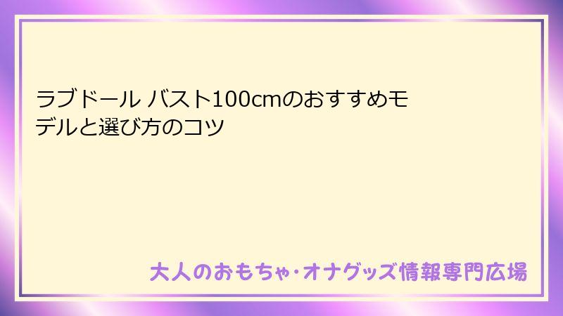 ラブドール バスト100cmのおすすめモデルと選び方のコツ