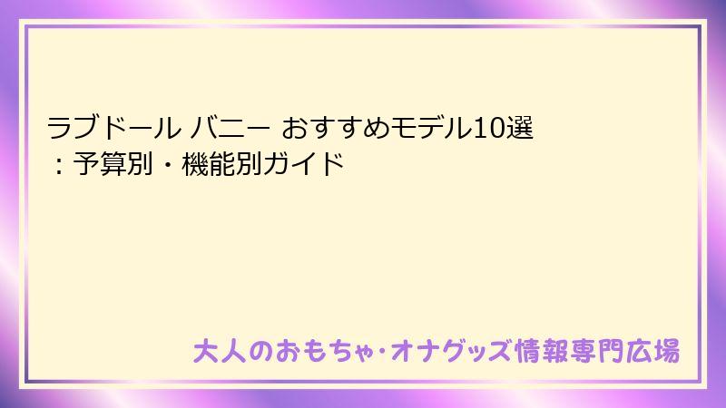 ラブドール バニー おすすめモデル10選：予算別・機能別ガイド