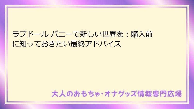 ラブドール バニーで新しい世界を：購入前に知っておきたい最終アドバイス