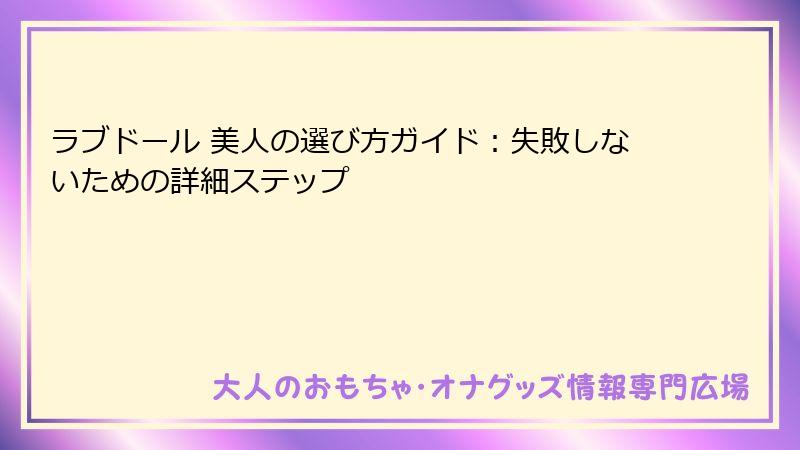 ラブドール 美人の選び方ガイド：失敗しないための詳細ステップ