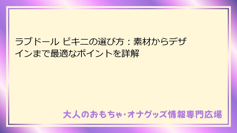 ラブドール ビキニの選び方:素材からデザインまで最適なポイントを詳解