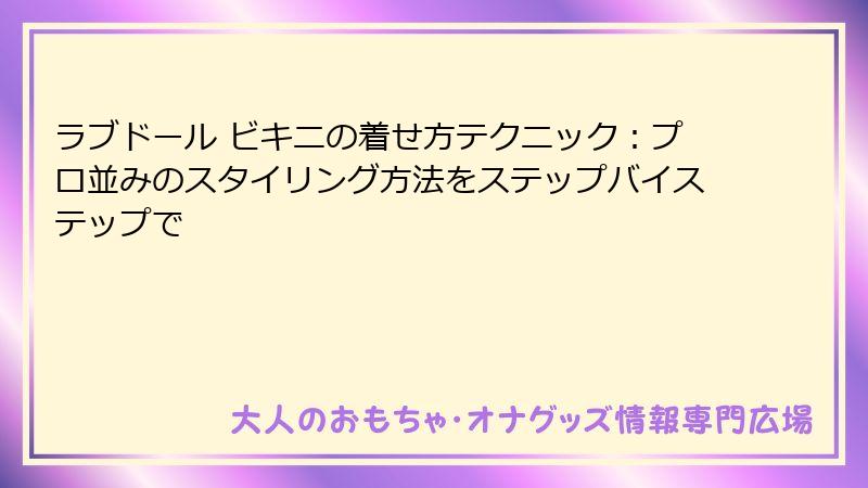 ラブドール ビキニの着せ方テクニック:プロ並みのスタイリング方法をステップバイステップで