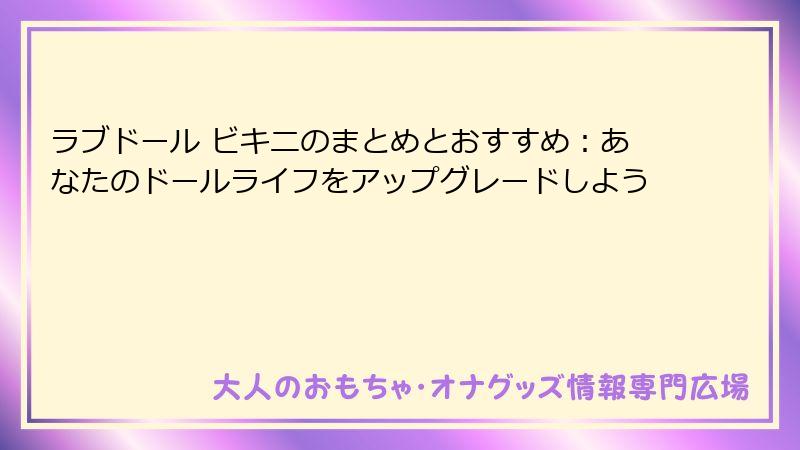 ラブドール ビキニのまとめとおすすめ:あなたのドールライフをアップグレードしよう