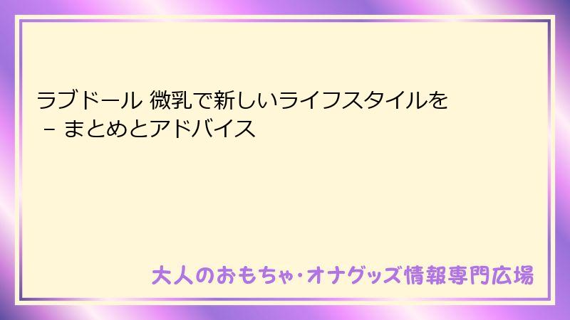 ラブドール 微乳で新しいライフスタイルを – まとめとアドバイス
