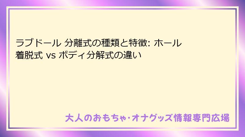 ラブドール 分離式の種類と特徴: ホール着脱式 vs ボディ分解式の違い
