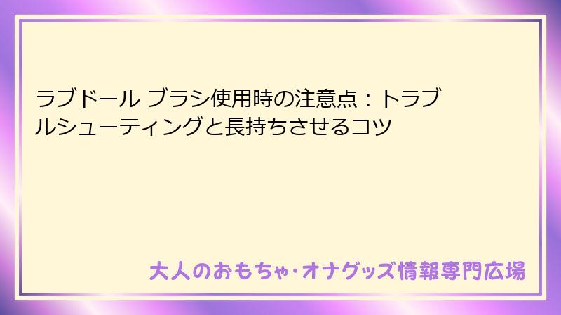 ラブドール ブラシ使用時の注意点：トラブルシューティングと長持ちさせるコツ