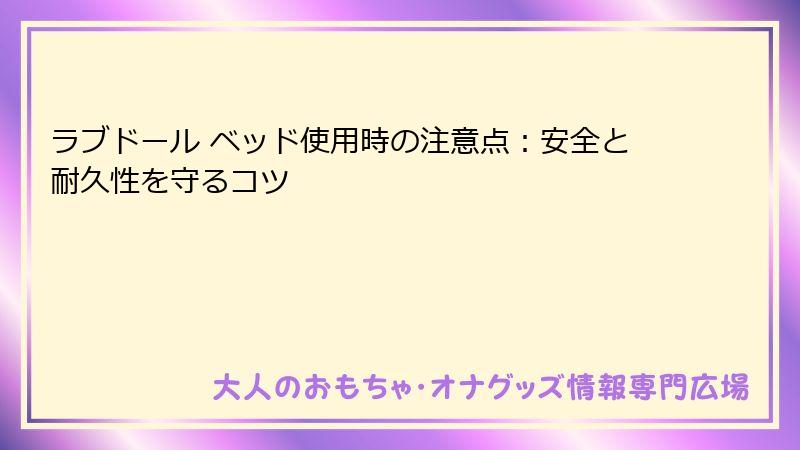 ラブドール ベッド使用時の注意点:安全と耐久性を守るコツ