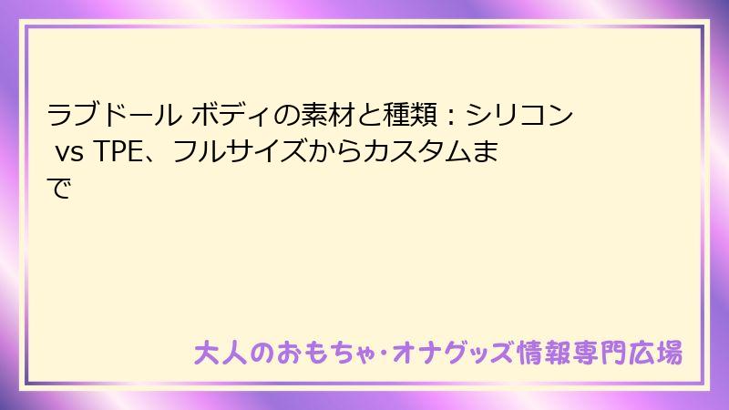 ラブドール ボディの素材と種類:シリコン vs TPE、フルサイズからカスタムまで
