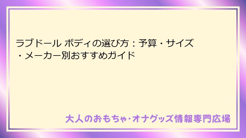 ラブドール ボディの選び方:予算・サイズ・メーカー別おすすめガイド