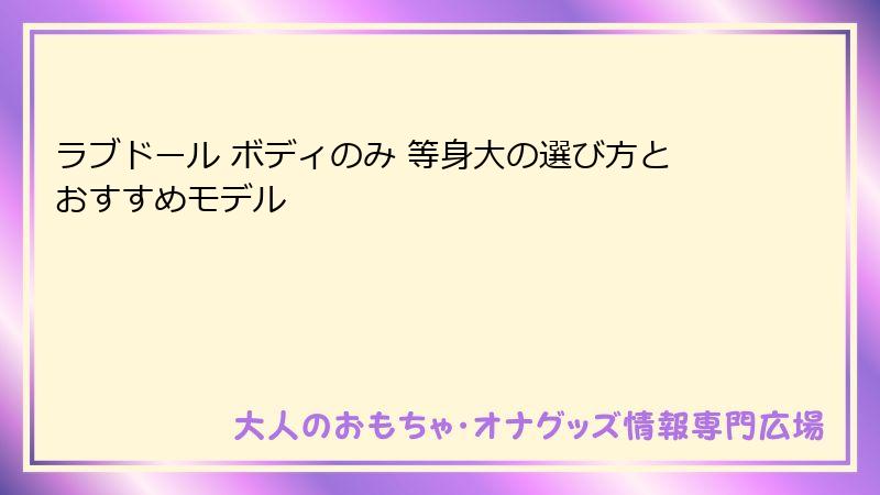 ラブドール ボディのみ 等身大の選び方とおすすめモデル