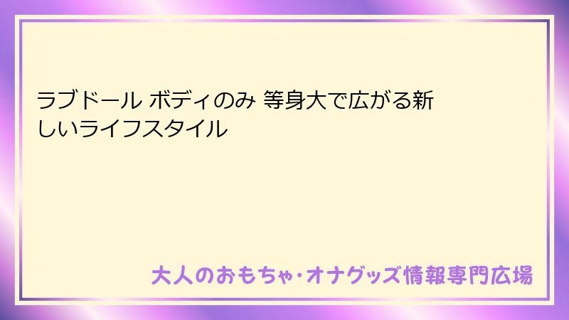 ラブドール ボディのみ 等身大で広がる新しいライフスタイル
