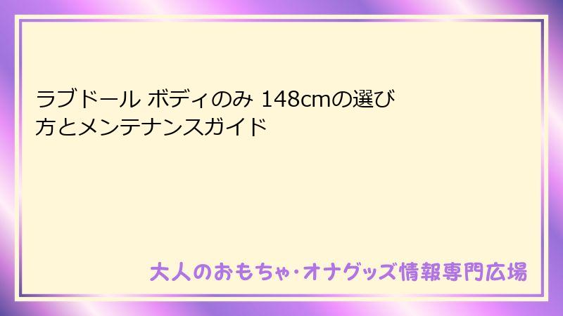 ラブドール ボディのみ 148cmの選び方とメンテナンスガイド