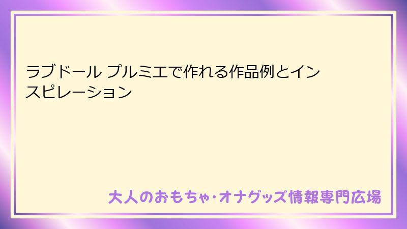 ラブドール プルミエで作れる作品例とインスピレーション